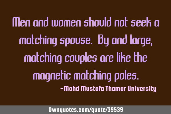Men and women should not seek a matching spouse. By and large, matching couples are like the