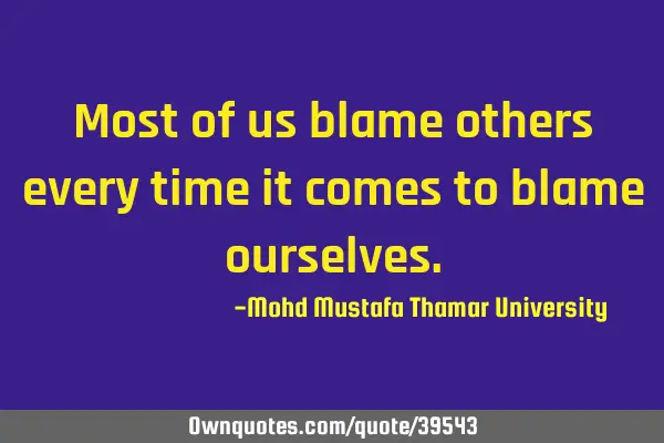 Most of us blame others every time it comes to blame