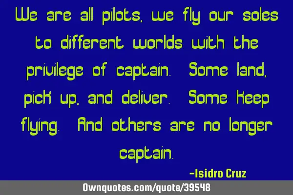 We are all pilots, we fly our soles to different worlds with the privilege of captain. Some land,