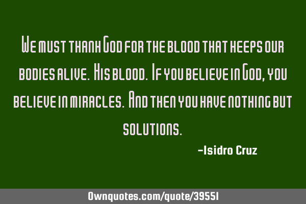 We must thank God for the blood that keeps our bodies alive. His blood. If you believe in God, you
