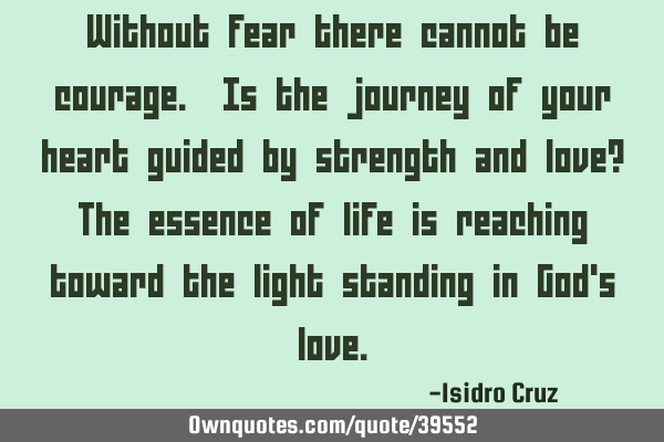 Without fear there cannot be courage. Is the journey of your heart guided by strength and love? The
