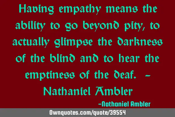 Having empathy means the ability to go beyond pity, to actually glimpse the darkness of the blind