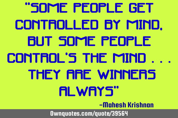 "Some people get controlled by mind, But some people control