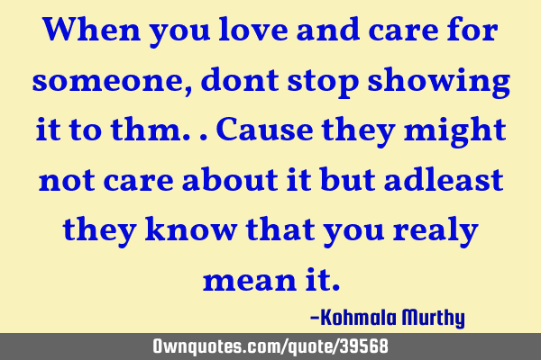 When you love and care for someone,dont stop showing it to thm..cause they might not care about it