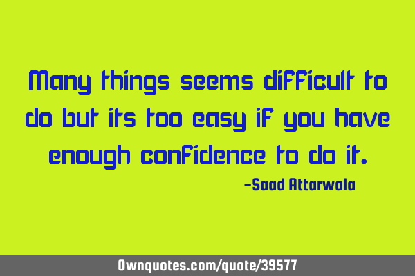Many things seems difficult to do but its too easy if you have enough confidence to do