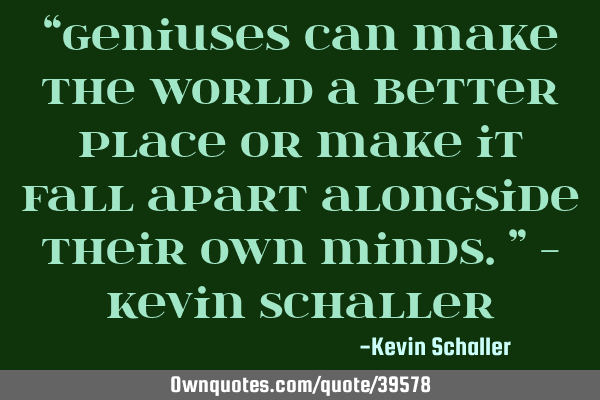 “Geniuses can make the world a better place or make it fall apart alongside their own minds.” -