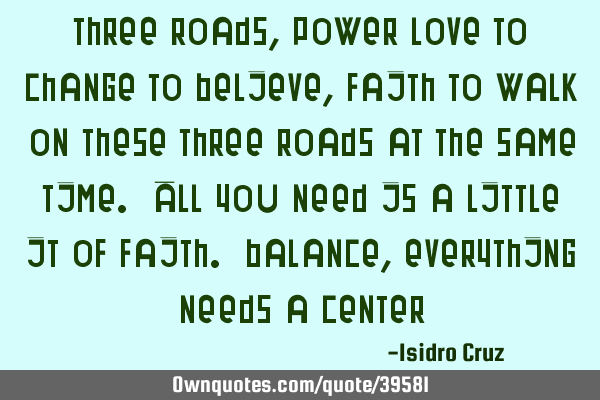 Three roads, Power Love to change to believe, faith to walk on these three roads at the same time. A