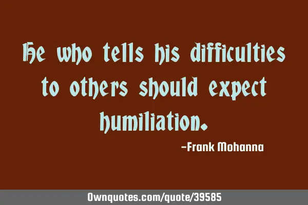 He who tells his difficulties to others should expect