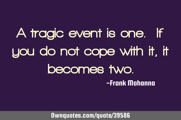 A tragic event is one. If you do not cope with it, it becomes
