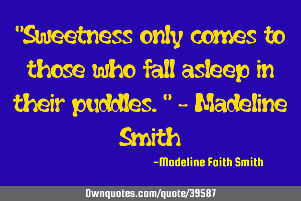 "Sweetness only comes to those who fall asleep in their puddles." - Madeline S