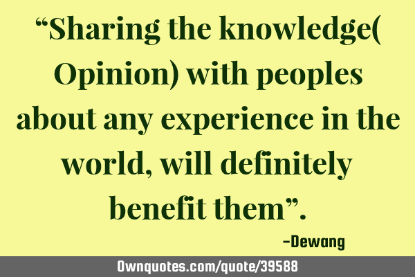 “Sharing the knowledge( Opinion) with peoples about any experience in the world, will definitely