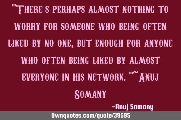 "There’s perhaps almost nothing to worry for someone who being often liked by no one, but enough