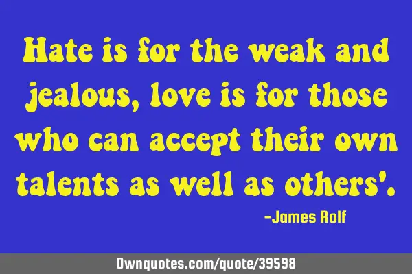 Hate is for the weak and jealous, love is for those who can accept their own talents as well as