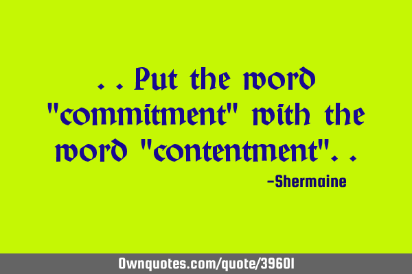..Put the word "commitment" with the word "contentment"
