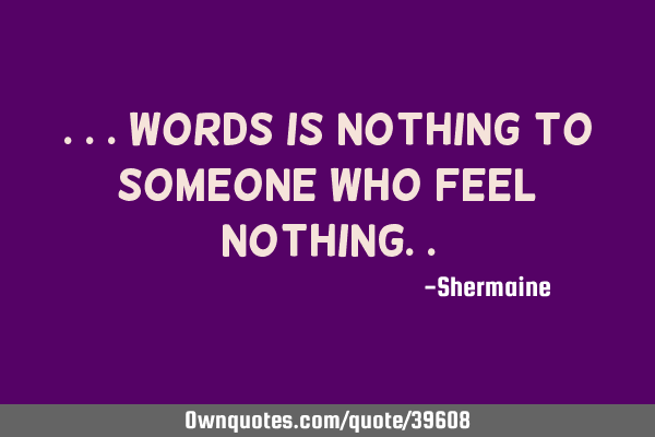 ...words is nothing to someone who feel