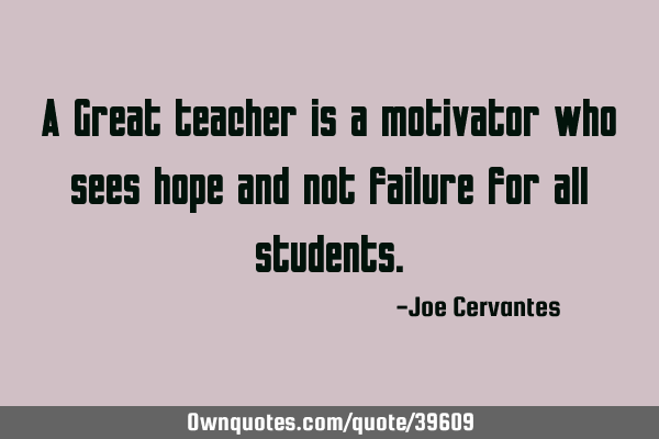 A Great teacher is a motivator who sees hope and not failure for all