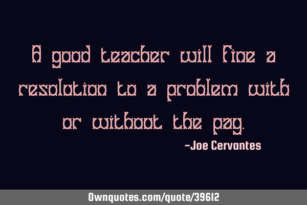 A good teacher will fine a resolution to a problem with or without the