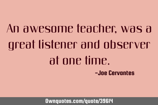 An awesome teacher, was a great listener and observer at one