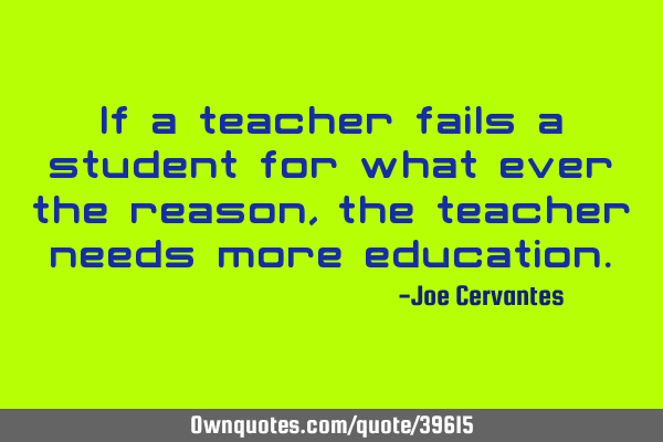 If a teacher fails a student for what ever the reason, the teacher needs more