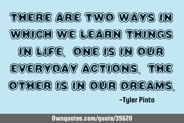 There are two ways in which we learn things in life. One is in our everyday actions. The other is