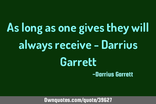 As long as one gives they will always receive - Darrius G