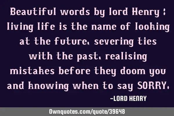 Beautiful words by lord Henry : living life is the name of looking at the future , severing ties