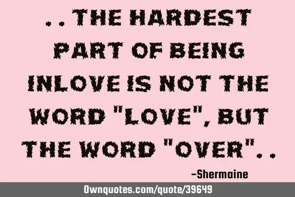 ..the hardest part of being inlove is not the word "love",but the word "over"