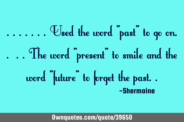 .......used the word "past" to go on.. ..the word "present" to smile and the word "future" to