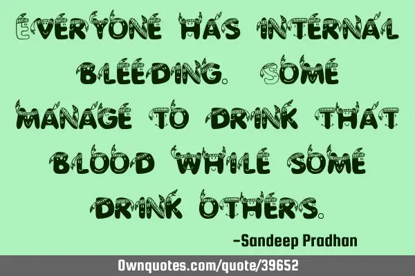 Everyone has internal bleeding. Some manage to drink that blood while some drink