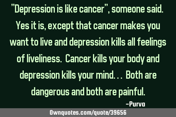 "Depression is like cancer", someone said. Yes it is, except that cancer makes you want to live and