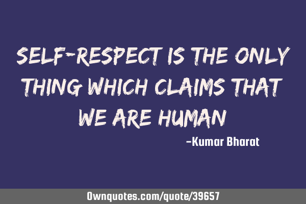 Self-respect is the only thing which claims that we are
