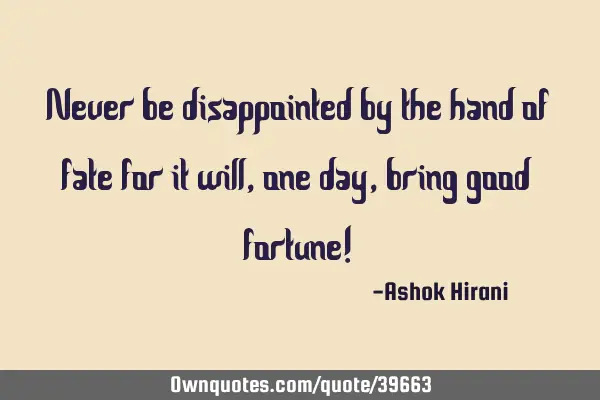 Never be disappointed by the hand of fate for it will, one day, bring good fortune!