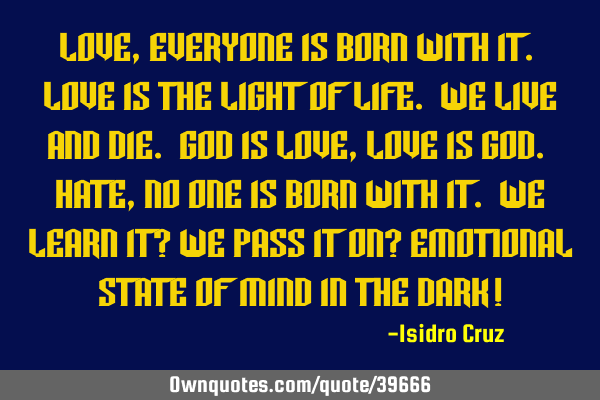 Love, everyone is born with it. Love is the light of life. We live and die. God is love, Love is G