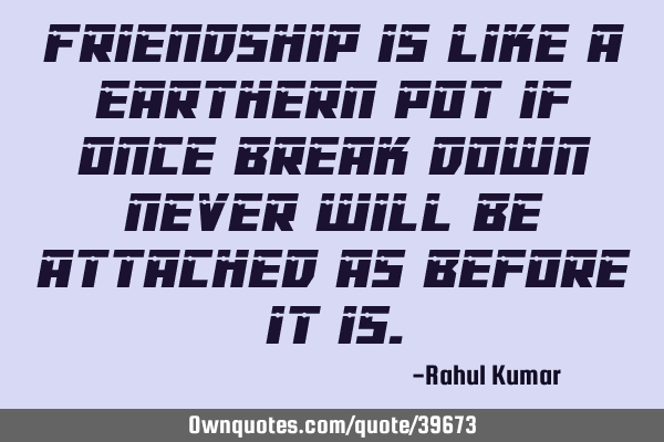 Friendship is like a earthern pot if once break down never will be attached as before it