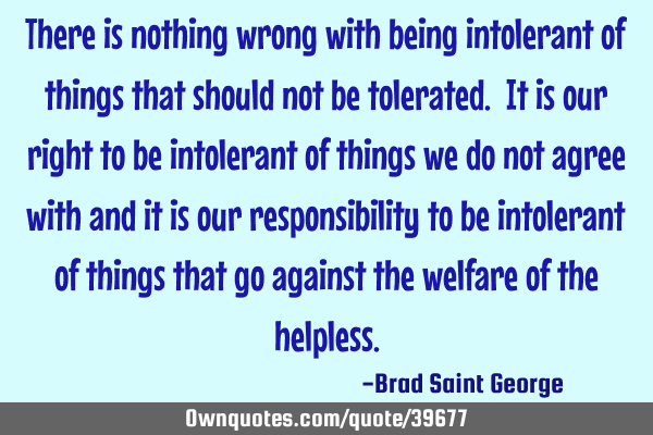 There is nothing wrong with being intolerant of things that should not be tolerated. It is our