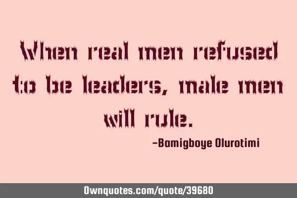 When real men refused to be leaders, male men will