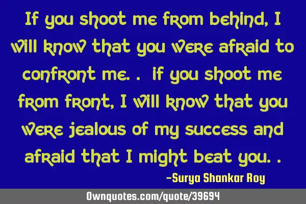 If you shoot me from behind, i will know that you were afraid to confront me.. if you shoot me from