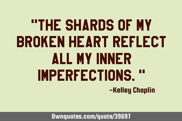 "The shards of my broken heart reflect all my inner imperfections."