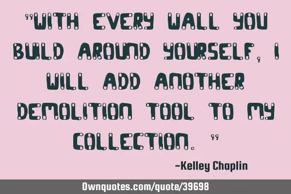 "With every wall you build around yourself, I will add another demolition tool to my collection."