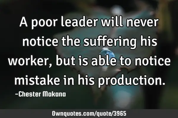A poor leader will never notice the suffering his worker, but is able to notice mistake in his