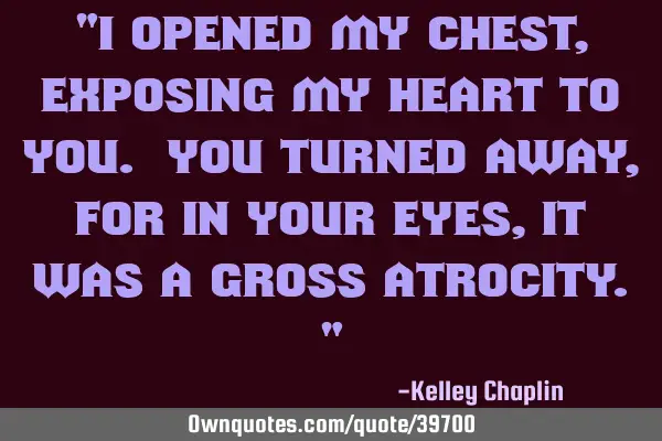 I opened my chest, exposing my heart to you. You turned away, for in your eyes, it was a gross