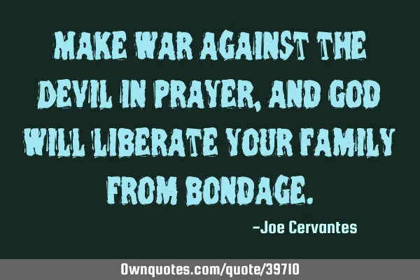 Make war against the Devil in prayer, and God will liberate your family from