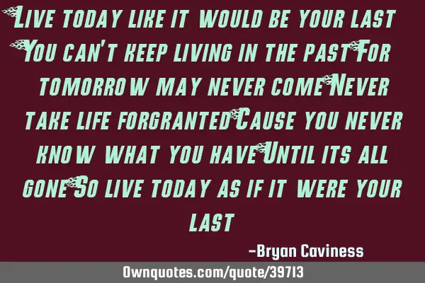 Live today like it would be your last You can