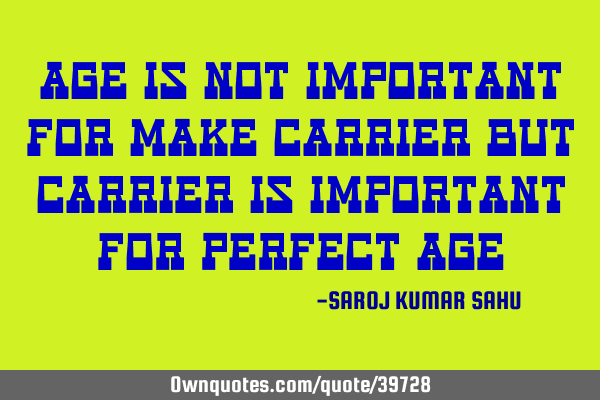 Age is not important for make carrier But carrier is important for perfect