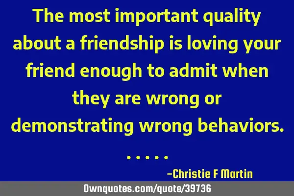 The most important quality about a friendship is loving your friend enough to admit when they are