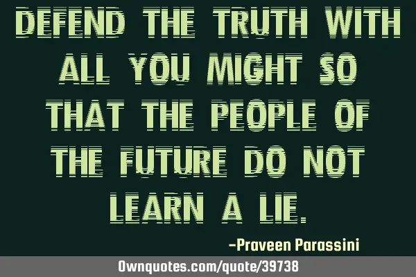 Defend the truth with all you might so that the people of the future do not learn a