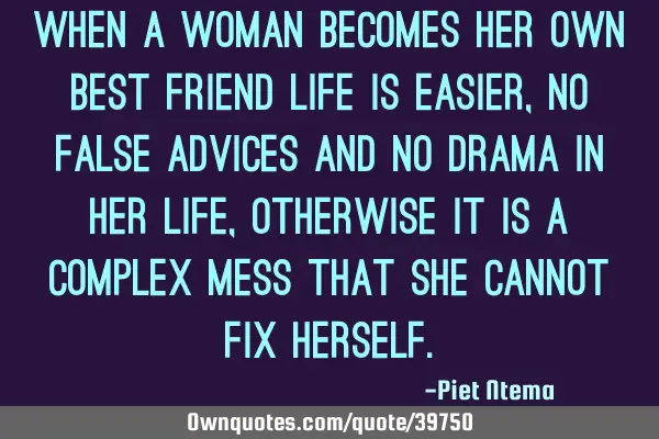 When a woman becomes her own best friend life is easier,no false advices and no drama in her life,