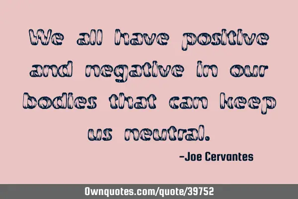 We all have positive and negative in our bodies that can keep us