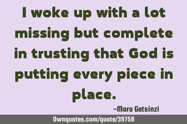 I woke up with a lot missing but complete in trusting that God is putting every piece in