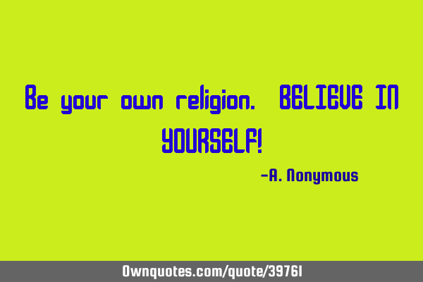 Be your own religion. BELIEVE IN YOURSELF!